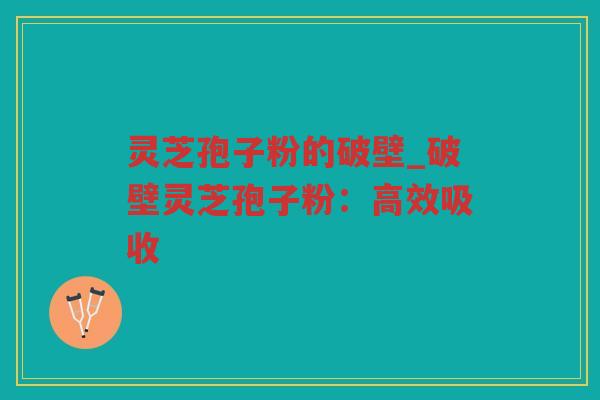 灵芝孢子粉的破壁_破壁灵芝孢子粉：高效吸收