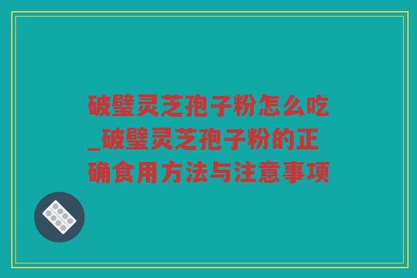破璧灵芝孢子粉怎么吃_破璧灵芝孢子粉的正确食用方法与注意事项 破璧灵芝孢子粉怎么吃_破璧灵芝孢子粉的正确食用方法与注意事项