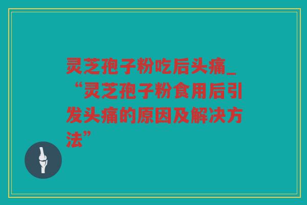 灵芝孢子粉吃后头痛_“灵芝孢子粉食用后引发头痛的原因及解决方法”