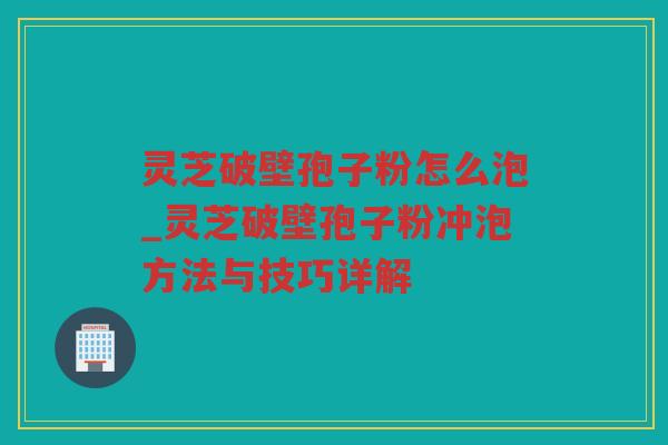 灵芝破壁孢子粉怎么泡_灵芝破壁孢子粉冲泡方法与技巧详解 灵芝破壁孢子粉怎么泡_灵芝破壁孢子粉冲泡方法与技巧详解