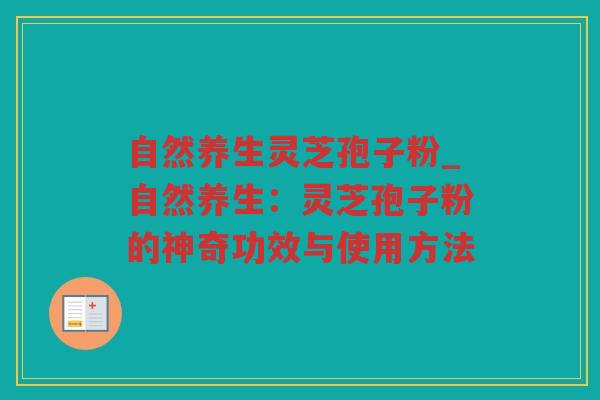 自然养生灵芝孢子粉_自然养生：灵芝孢子粉的神奇功效与使用方法