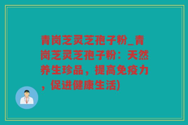 青岗芝灵芝孢子粉_青岗芝灵芝孢子粉：天然养生珍品，提高免疫力，促进健康生活)