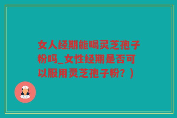女人经期能喝灵芝孢子粉吗_女性经期是否可以服用灵芝孢子粉？)