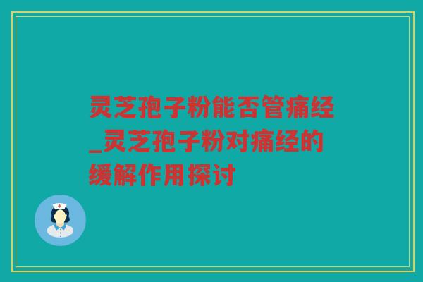 灵芝孢子粉能否管痛经_灵芝孢子粉对痛经的缓解作用探讨