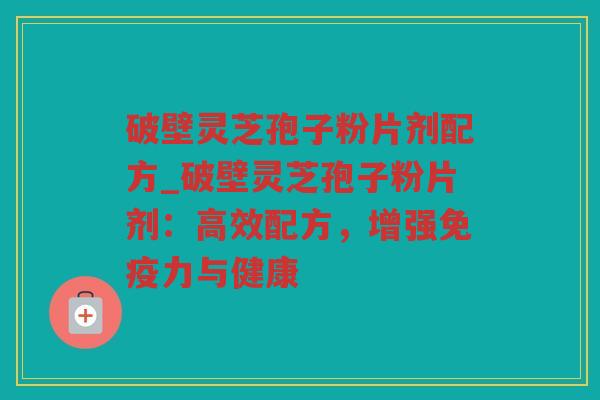 破壁灵芝孢子粉片剂配方_破壁灵芝孢子粉片剂:高效配方,增强免疫力与健康 破壁灵芝孢子粉片剂配方_破壁灵芝孢子粉片剂:高效配方,增强免疫力与健康
