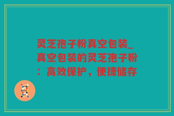 灵芝孢子粉真空包装_真空包装的灵芝孢子粉：高效保护，便捷储存