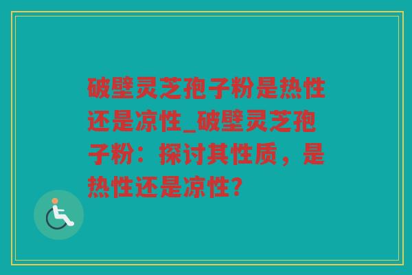 破壁灵芝孢子粉是热性还是凉性_破壁灵芝孢子粉：探讨其性质，是热性还是凉性？