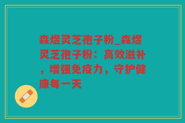 森煜灵芝孢子粉_森煜灵芝孢子粉：高效滋补，增强免疫力，守护健康每一天