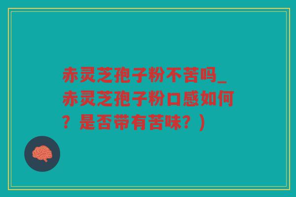 赤灵芝孢子粉不苦吗_赤灵芝孢子粉口感如何？是否带有苦味？)