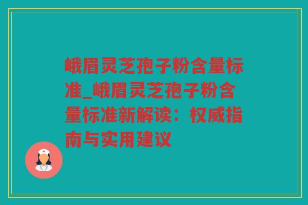 峨眉灵芝孢子粉含量标准_峨眉灵芝孢子粉含量标准新解读：权威指南与实用建议
