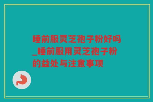 睡前服灵芝孢子粉好吗_睡前服用灵芝孢子粉的益处与注意事项 睡前服灵芝孢子粉好吗_睡前服用灵芝孢子粉的益处与注意事项