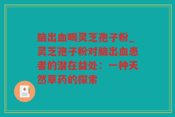 脑出喝灵芝孢子粉_灵芝孢子粉对脑出患者的潜在益处:一种天然草药的探索 脑出喝灵芝孢子粉_灵芝孢子粉对脑出患者的潜在益处:一种天然草药的探索