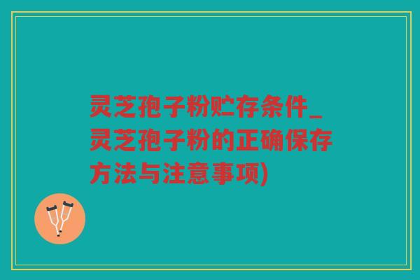 灵芝孢子粉贮存条件_灵芝孢子粉的正确保存方法与注意事项)