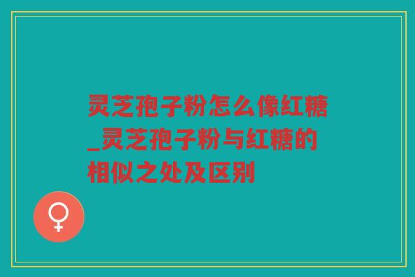 灵芝孢子粉怎么像红糖_灵芝孢子粉与红糖的相似之处及区别