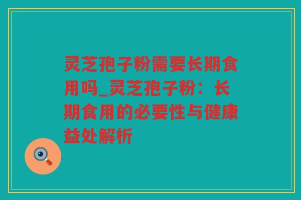 灵芝孢子粉需要长期食用吗_灵芝孢子粉:长期食用的必要性与健康益处解析 灵芝孢子粉需要长期食用吗_灵芝孢子粉:长期食用的必要性与健康益处解析