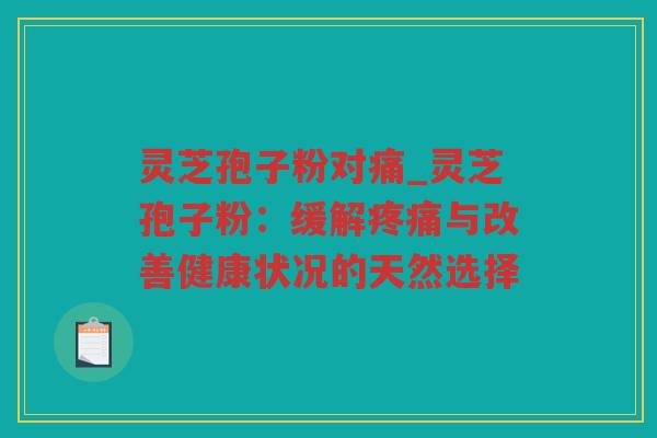 灵芝孢子粉对痛_灵芝孢子粉：缓解与改善健康状况的天然选择
