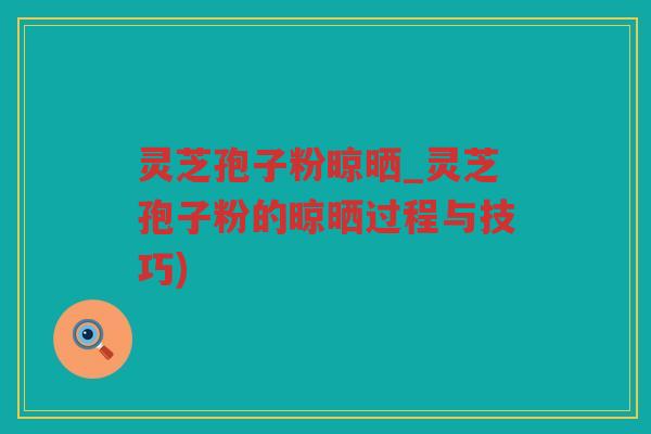 灵芝孢子粉晾晒_灵芝孢子粉的晾晒过程与技巧)