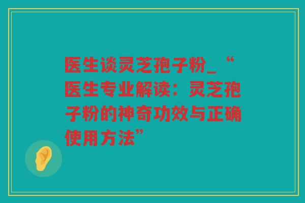 医生谈灵芝孢子粉_“医生专业解读:灵芝孢子粉的神奇功效与正确使用方法” 医生谈灵芝孢子粉_“医生专业解读:灵芝孢子粉的神奇功效与正确使用方法”