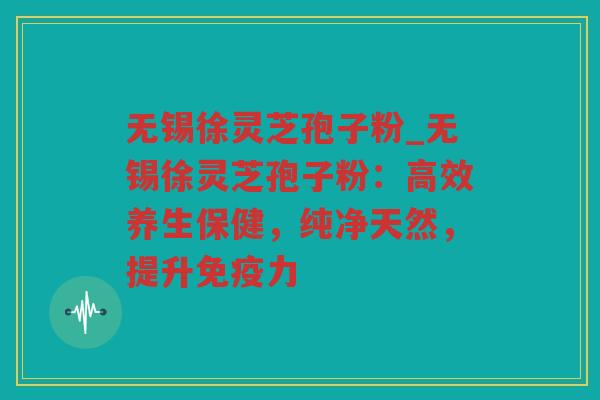 无锡徐灵芝孢子粉_无锡徐灵芝孢子粉：高效养生保健，纯净天然，提升免疫力