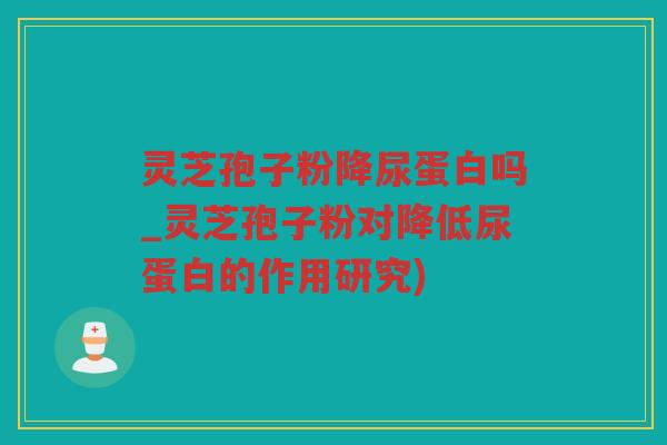 灵芝孢子粉降尿蛋白吗_灵芝孢子粉对降低尿蛋白的作用研究) 灵芝孢子粉降尿蛋白吗_灵芝孢子粉对降低尿蛋白的作用研究)