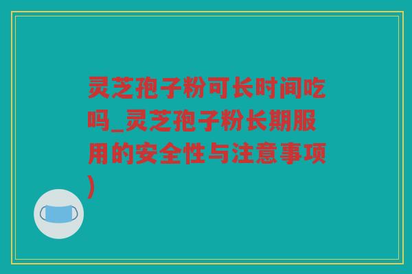 灵芝孢子粉可长时间吃吗_灵芝孢子粉长期服用的安全性与注意事项)