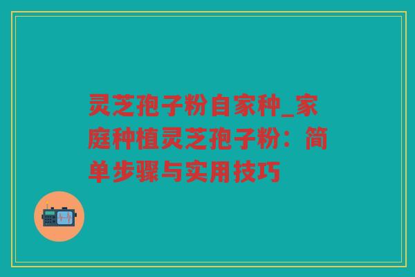 灵芝孢子粉自家种_家庭种植灵芝孢子粉:简单步骤与实用技巧 灵芝孢子粉自家种_家庭种植灵芝孢子粉:简单步骤与实用技巧