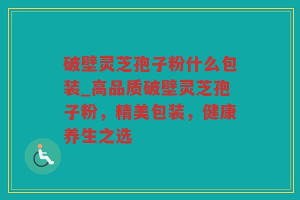破壁灵芝孢子粉什么包装_高品质破壁灵芝孢子粉，精美包装，健康养生之选