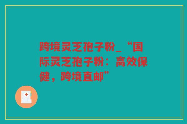 跨境灵芝孢子粉_“国际灵芝孢子粉：高效保健，跨境直邮”