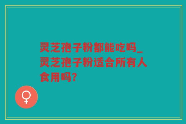 灵芝孢子粉都能吃吗_灵芝孢子粉适合所有人食用吗? 灵芝孢子粉都能吃吗_灵芝孢子粉适合所有人食用吗?
