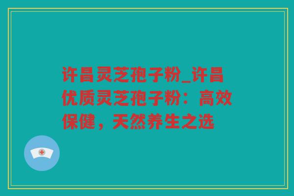 许昌灵芝孢子粉_许昌优质灵芝孢子粉:高效保健,天然养生之选 许昌灵芝孢子粉_许昌优质灵芝孢子粉:高效保健,天然养生之选