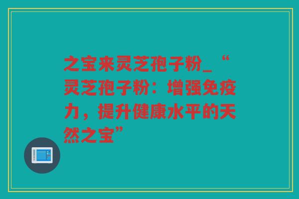 之宝来灵芝孢子粉_“灵芝孢子粉：增强免疫力，提升健康水平的天然之宝”