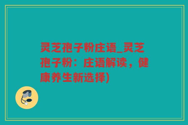 灵芝孢子粉庄语_灵芝孢子粉：庄语解读，健康养生新选择)
