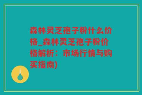 森林灵芝孢子粉什么价格_森林灵芝孢子粉价格解析:市场行情与购买指南) 森林灵芝孢子粉什么价格_森林灵芝孢子粉价格解析:市场行情与购买指南)