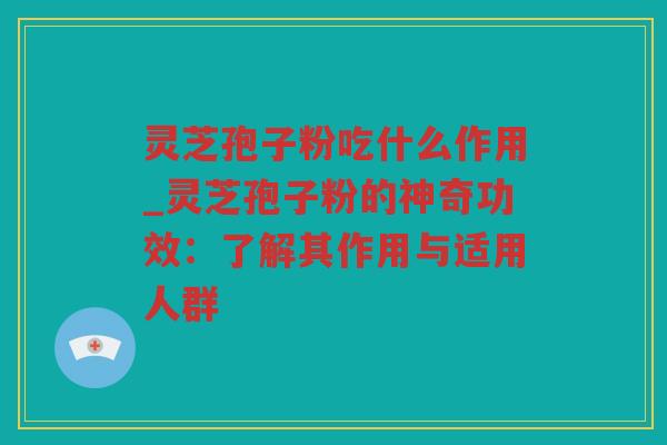 灵芝孢子粉吃什么作用_灵芝孢子粉的神奇功效：了解其作用与适用人群