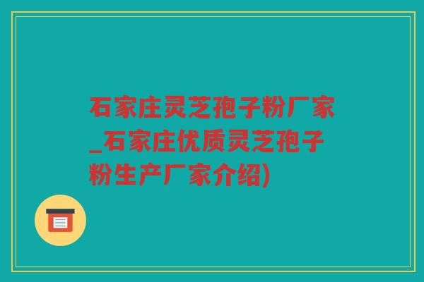 石家庄灵芝孢子粉厂家_石家庄优质灵芝孢子粉生产厂家介绍)