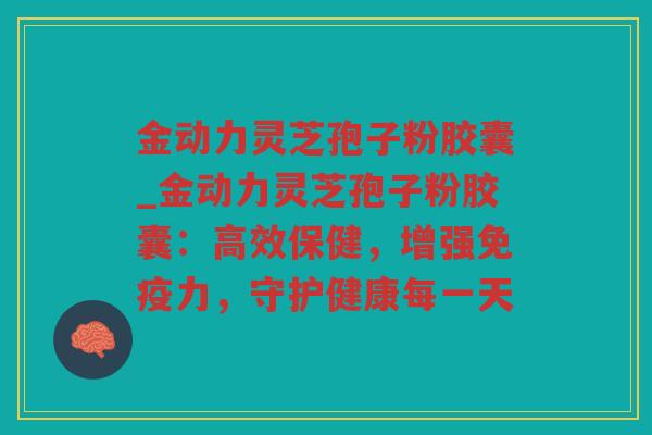 金动力灵芝孢子粉胶囊_金动力灵芝孢子粉胶囊:高效保健,增强免疫力,守护健康每一天 金动力灵芝孢子粉胶囊_金动力灵芝孢子粉胶囊:高效保健,增强免疫力,守护健康每一天