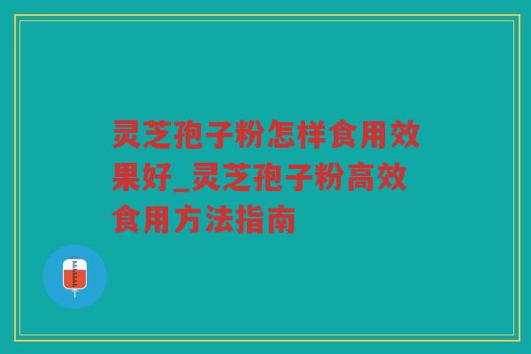 灵芝孢子粉怎样食用效果好_灵芝孢子粉高效食用方法指南