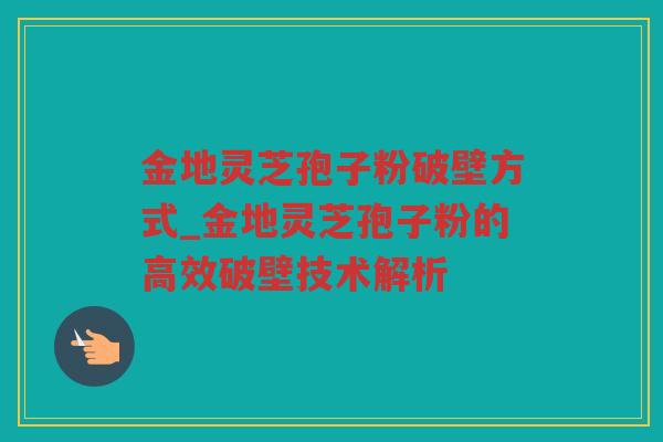 金地灵芝孢子粉破壁方式_金地灵芝孢子粉的高效破壁技术解析
