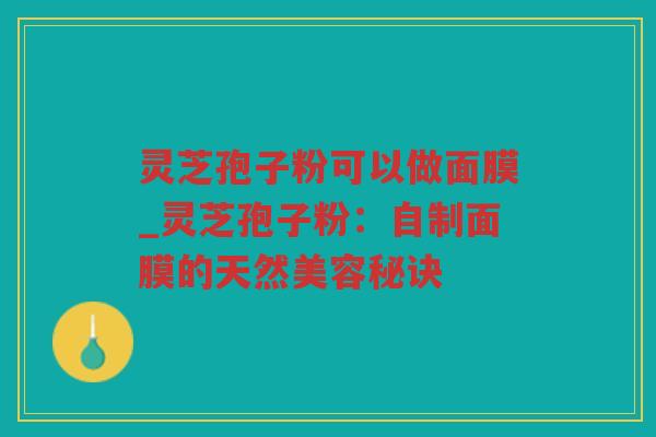 灵芝孢子粉可以做面膜_灵芝孢子粉:自制面膜的天然美容秘诀 灵芝孢子粉可以做面膜_灵芝孢子粉:自制面膜的天然美容秘诀
