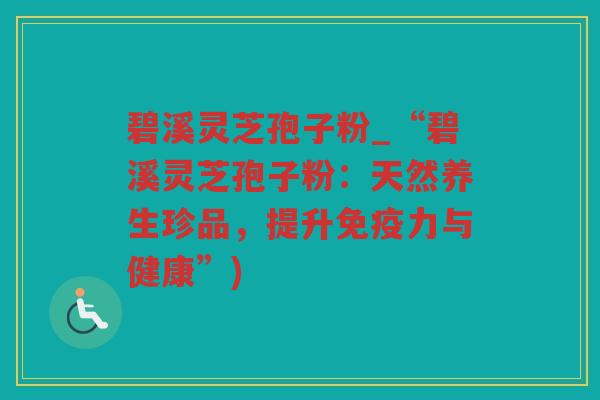 碧溪灵芝孢子粉_“碧溪灵芝孢子粉：天然养生珍品，提升免疫力与健康”)