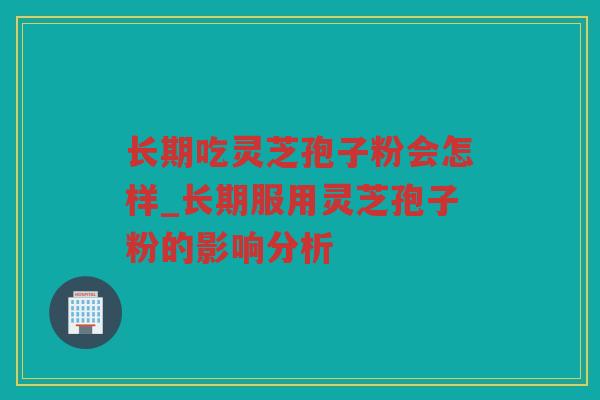 长期吃灵芝孢子粉会怎样_长期服用灵芝孢子粉的影响分析