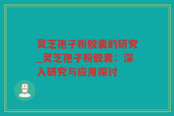 灵芝孢子粉胶囊的研究_灵芝孢子粉胶囊:深入研究与应用探讨 灵芝孢子粉胶囊的研究_灵芝孢子粉胶囊:深入研究与应用探讨