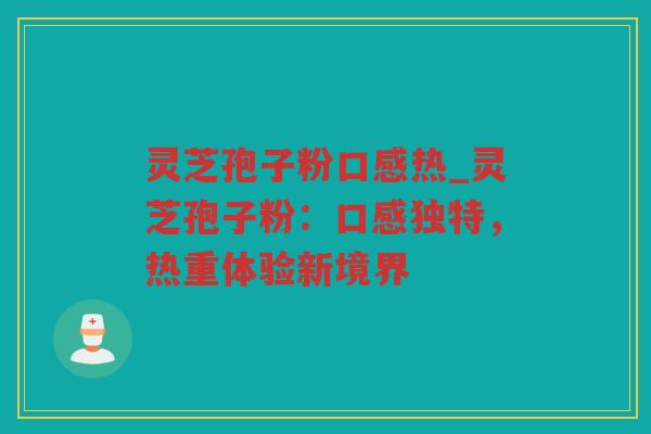 灵芝孢子粉口感热_灵芝孢子粉：口感独特，热重体验新境界