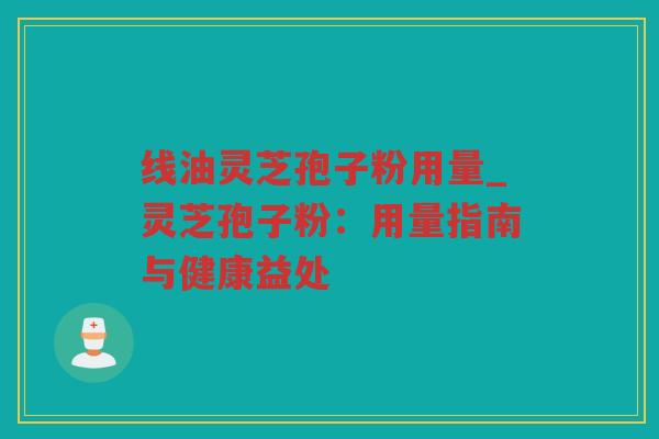 线油灵芝孢子粉用量_灵芝孢子粉：用量指南与健康益处