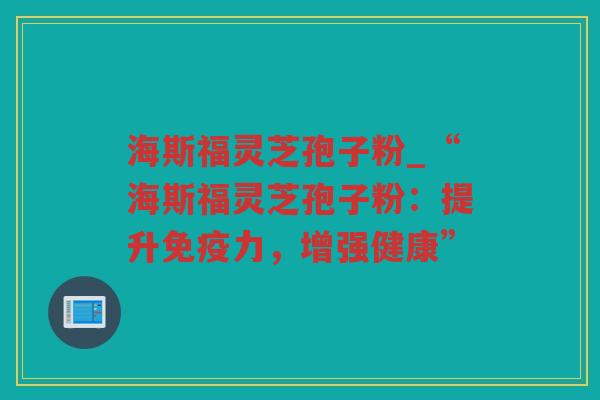 海斯福灵芝孢子粉_“海斯福灵芝孢子粉：提升免疫力，增强健康”