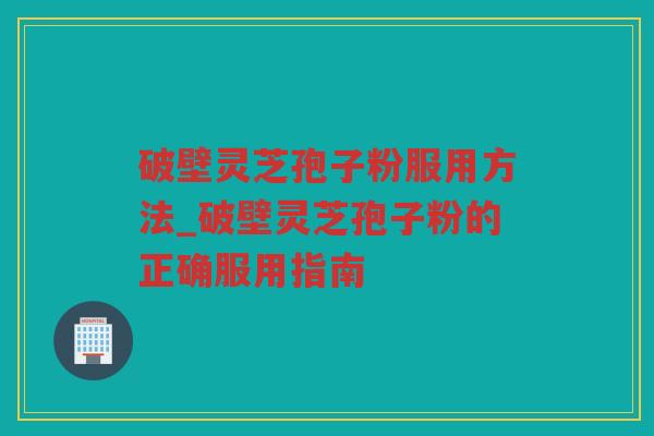 破壁灵芝孢子粉服用方法_破壁灵芝孢子粉的正确服用指南 破壁灵芝孢子粉服用方法_破壁灵芝孢子粉的正确服用指南