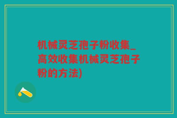 机械灵芝孢子粉收集_高效收集机械灵芝孢子粉的方法)