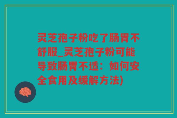 灵芝孢子粉吃了肠胃不舒服_灵芝孢子粉可能导致肠胃不适：如何安全食用及缓解方法)