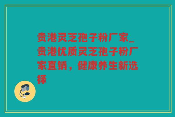 贵港灵芝孢子粉厂家_贵港优质灵芝孢子粉厂家直销，健康养生新选择