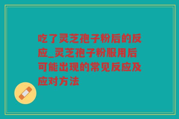 吃了灵芝孢子粉后的反应_灵芝孢子粉服用后可能出现的常见反应及应对方法 吃了灵芝孢子粉后的反应_灵芝孢子粉服用后可能出现的常见反应及应对方法